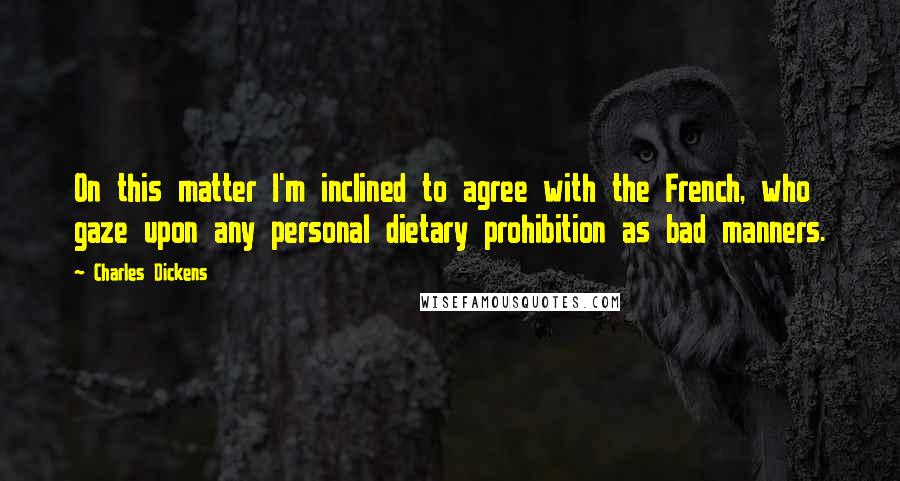 Charles Dickens Quotes: On this matter I'm inclined to agree with the French, who gaze upon any personal dietary prohibition as bad manners.
