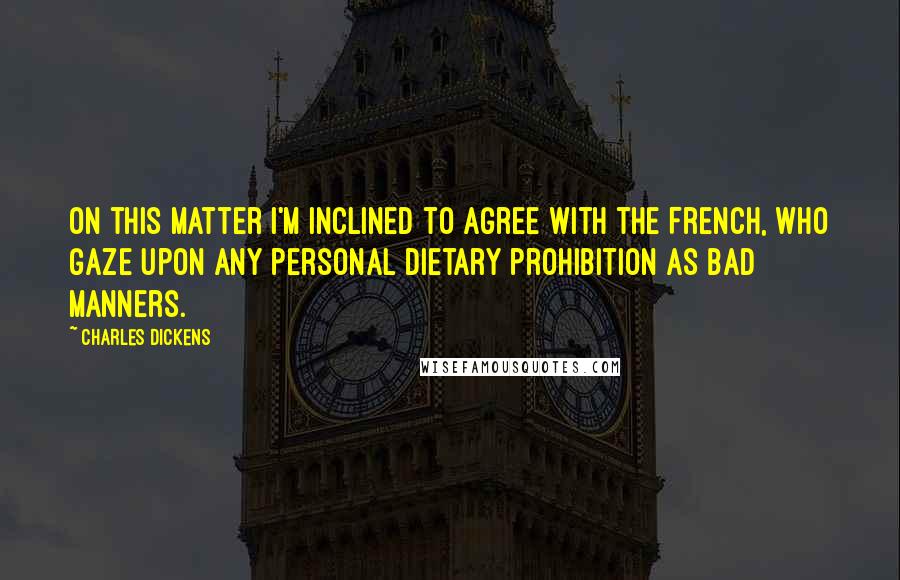 Charles Dickens Quotes: On this matter I'm inclined to agree with the French, who gaze upon any personal dietary prohibition as bad manners.