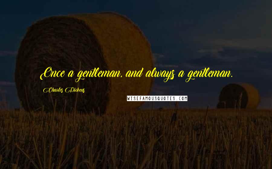 Charles Dickens Quotes: Once a gentleman, and always a gentleman.