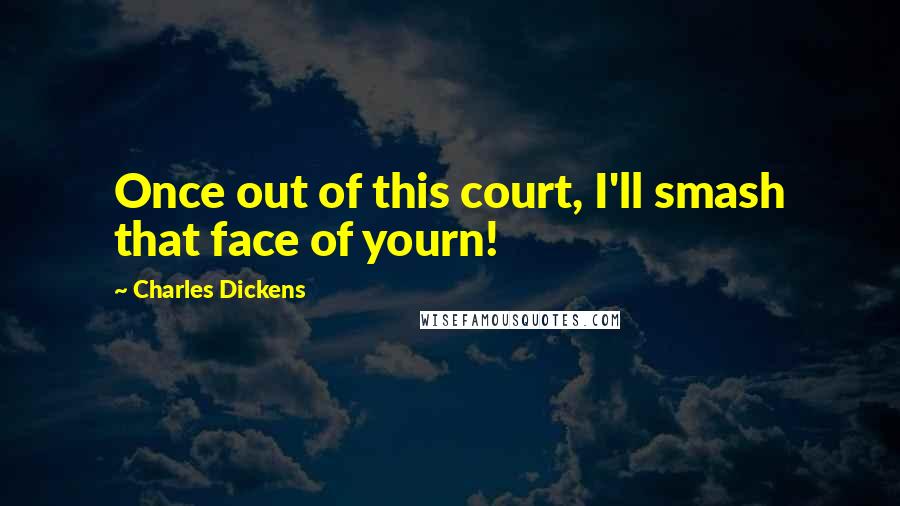 Charles Dickens Quotes: Once out of this court, I'll smash that face of yourn!