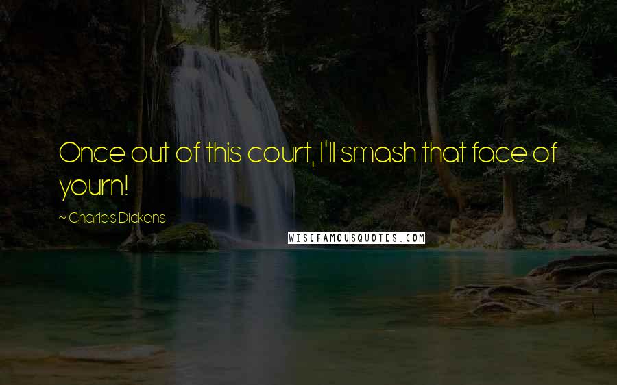 Charles Dickens Quotes: Once out of this court, I'll smash that face of yourn!