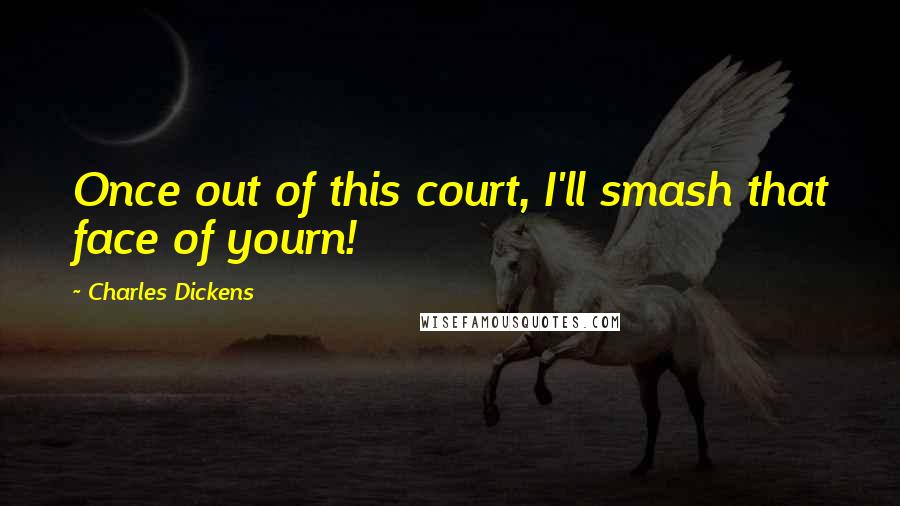 Charles Dickens Quotes: Once out of this court, I'll smash that face of yourn!