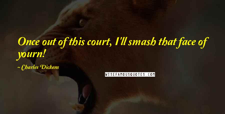 Charles Dickens Quotes: Once out of this court, I'll smash that face of yourn!