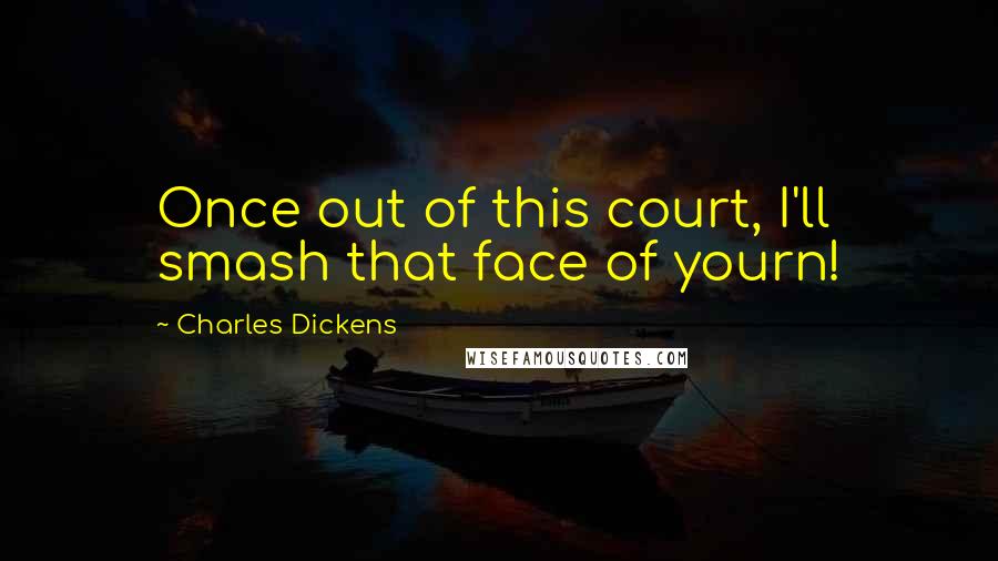 Charles Dickens Quotes: Once out of this court, I'll smash that face of yourn!