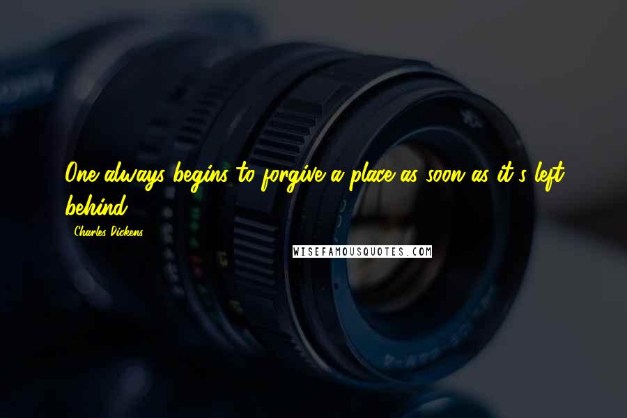 Charles Dickens Quotes: One always begins to forgive a place as soon as it's left behind.