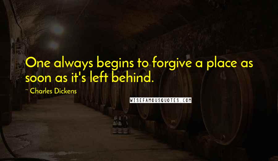 Charles Dickens Quotes: One always begins to forgive a place as soon as it's left behind.
