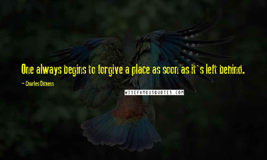 Charles Dickens Quotes: One always begins to forgive a place as soon as it's left behind.