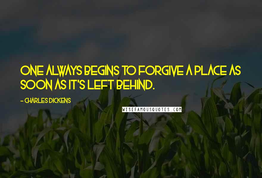 Charles Dickens Quotes: One always begins to forgive a place as soon as it's left behind.