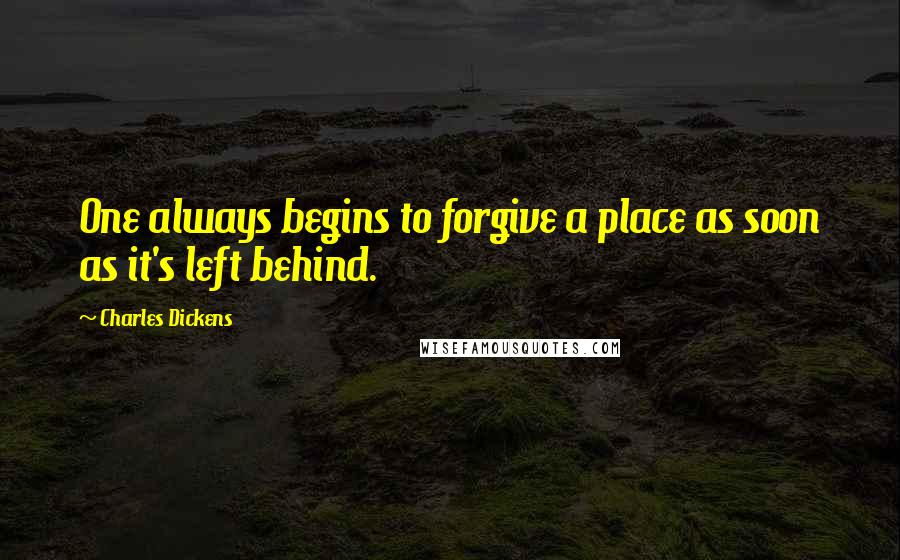 Charles Dickens Quotes: One always begins to forgive a place as soon as it's left behind.