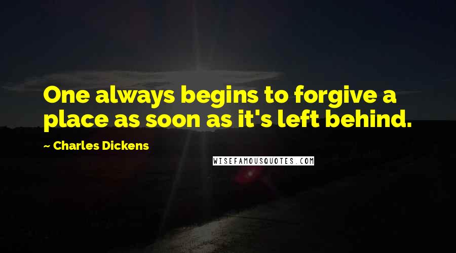 Charles Dickens Quotes: One always begins to forgive a place as soon as it's left behind.