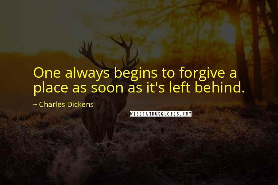 Charles Dickens Quotes: One always begins to forgive a place as soon as it's left behind.