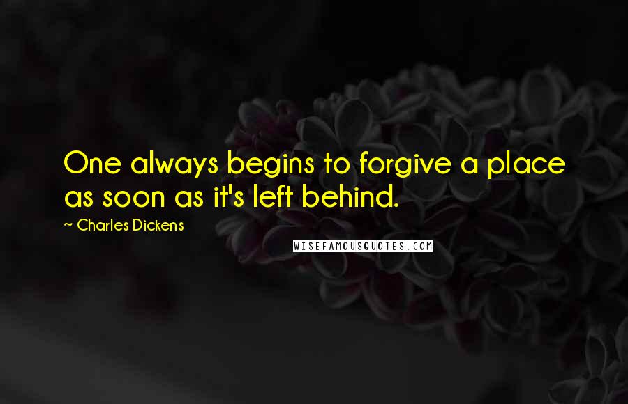 Charles Dickens Quotes: One always begins to forgive a place as soon as it's left behind.