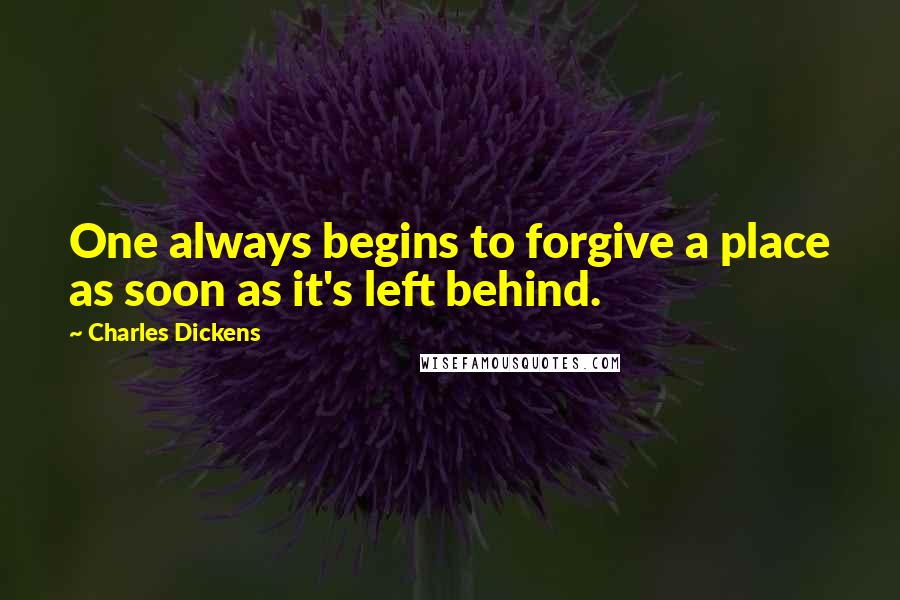 Charles Dickens Quotes: One always begins to forgive a place as soon as it's left behind.