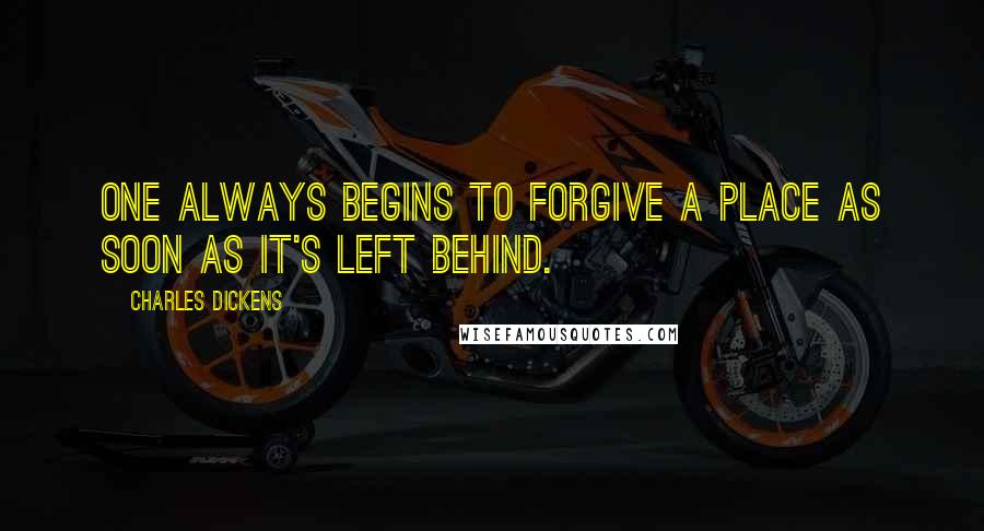 Charles Dickens Quotes: One always begins to forgive a place as soon as it's left behind.