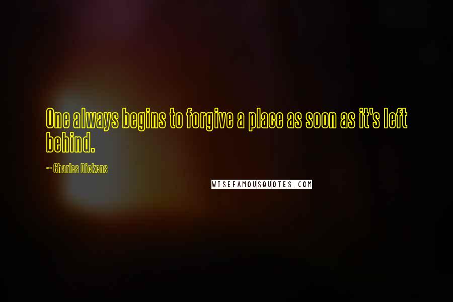 Charles Dickens Quotes: One always begins to forgive a place as soon as it's left behind.