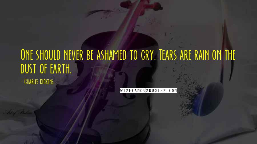 Charles Dickens Quotes: One should never be ashamed to cry. Tears are rain on the dust of earth.