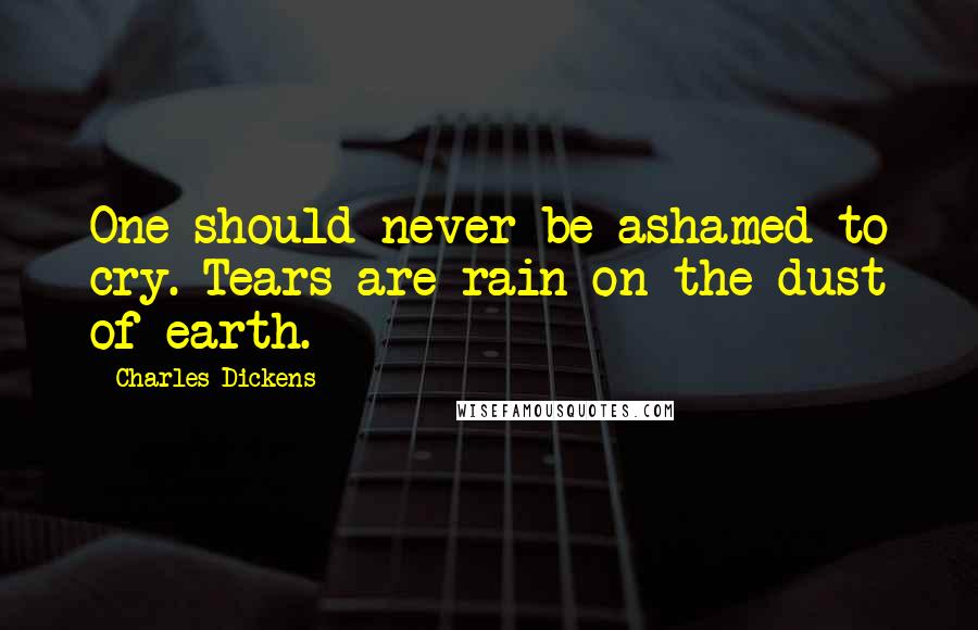 Charles Dickens Quotes: One should never be ashamed to cry. Tears are rain on the dust of earth.