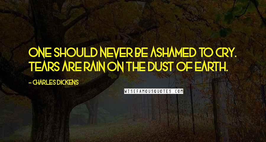 Charles Dickens Quotes: One should never be ashamed to cry. Tears are rain on the dust of earth.