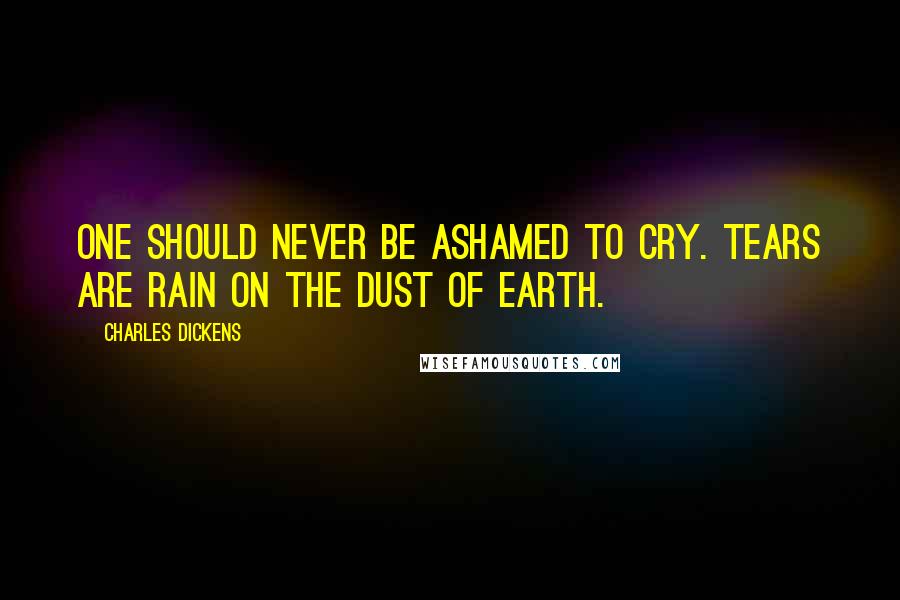 Charles Dickens Quotes: One should never be ashamed to cry. Tears are rain on the dust of earth.