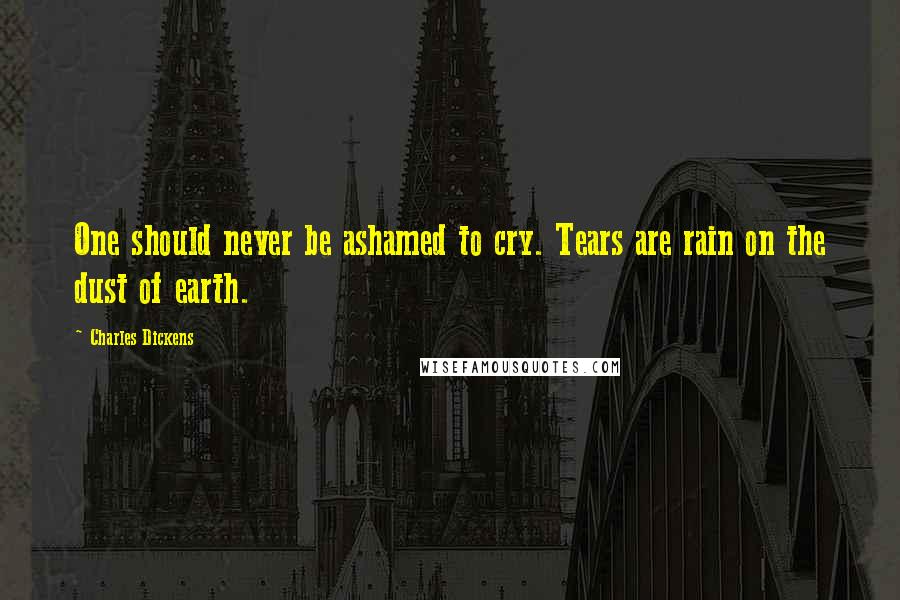 Charles Dickens Quotes: One should never be ashamed to cry. Tears are rain on the dust of earth.