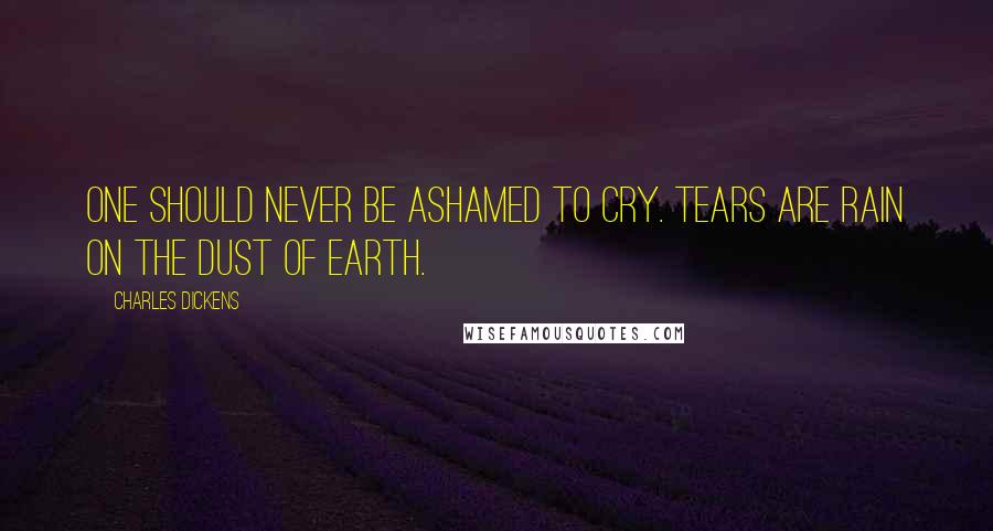 Charles Dickens Quotes: One should never be ashamed to cry. Tears are rain on the dust of earth.