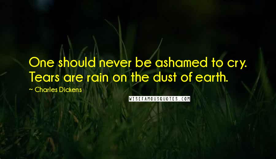 Charles Dickens Quotes: One should never be ashamed to cry. Tears are rain on the dust of earth.