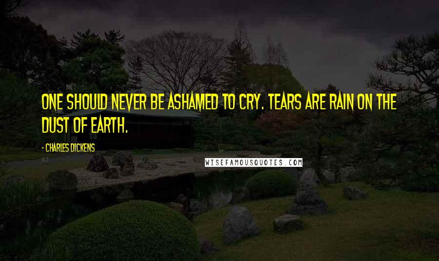 Charles Dickens Quotes: One should never be ashamed to cry. Tears are rain on the dust of earth.