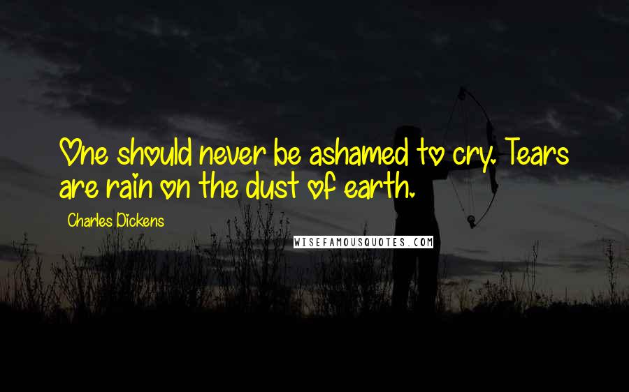 Charles Dickens Quotes: One should never be ashamed to cry. Tears are rain on the dust of earth.