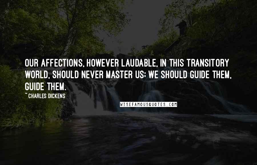 Charles Dickens Quotes: Our affections, however laudable, in this transitory world, should never master us; we should guide them, guide them.