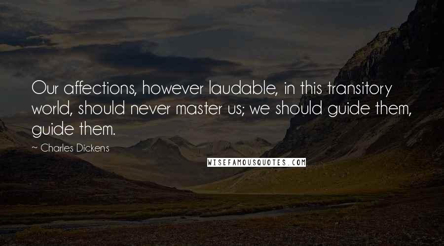 Charles Dickens Quotes: Our affections, however laudable, in this transitory world, should never master us; we should guide them, guide them.