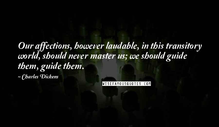 Charles Dickens Quotes: Our affections, however laudable, in this transitory world, should never master us; we should guide them, guide them.