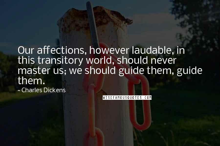 Charles Dickens Quotes: Our affections, however laudable, in this transitory world, should never master us; we should guide them, guide them.