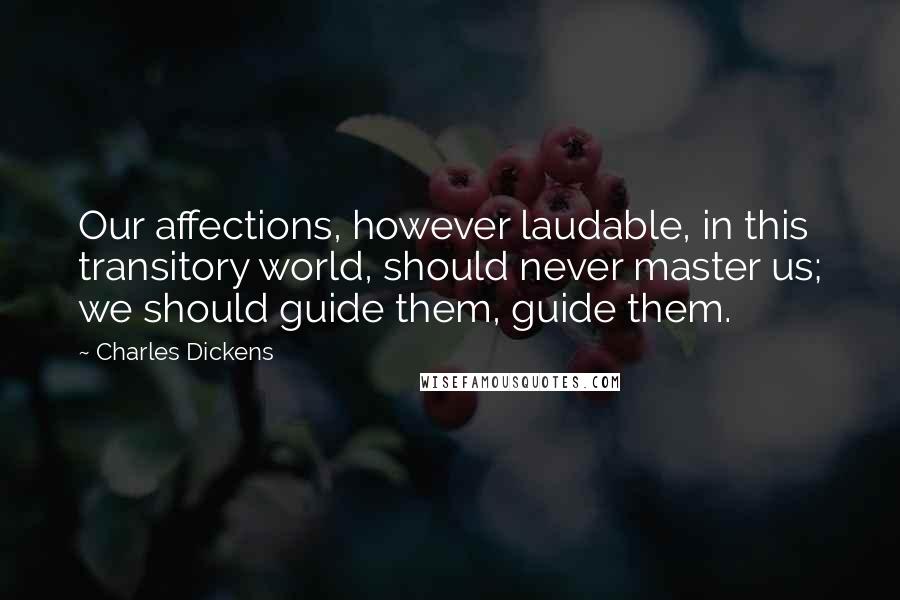 Charles Dickens Quotes: Our affections, however laudable, in this transitory world, should never master us; we should guide them, guide them.