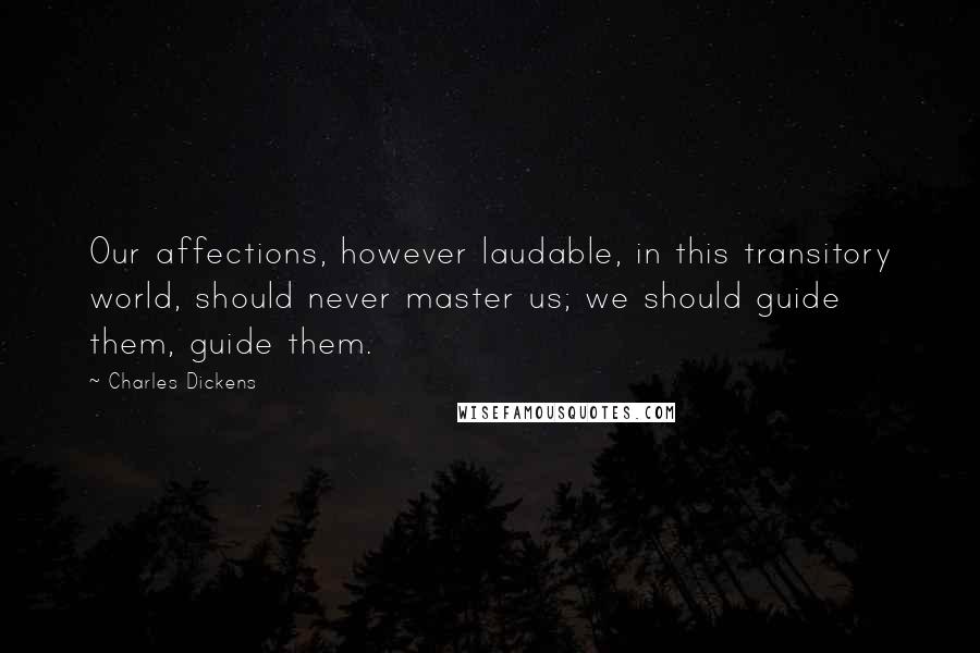 Charles Dickens Quotes: Our affections, however laudable, in this transitory world, should never master us; we should guide them, guide them.