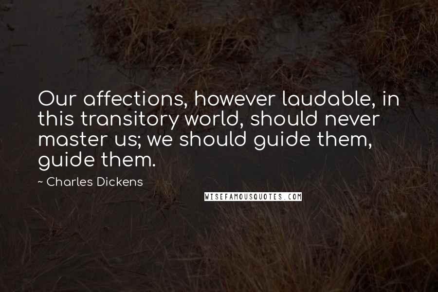 Charles Dickens Quotes: Our affections, however laudable, in this transitory world, should never master us; we should guide them, guide them.