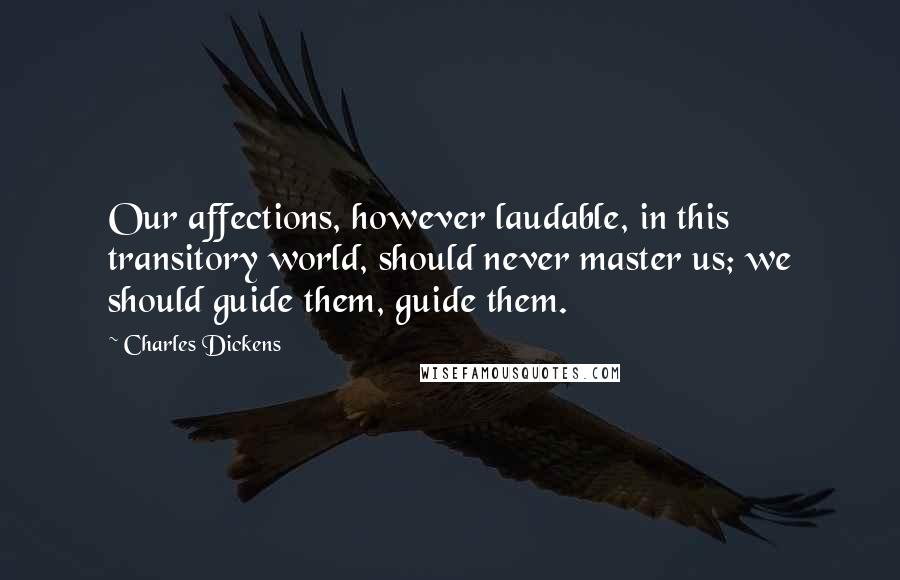 Charles Dickens Quotes: Our affections, however laudable, in this transitory world, should never master us; we should guide them, guide them.