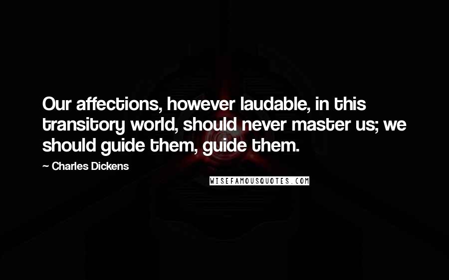 Charles Dickens Quotes: Our affections, however laudable, in this transitory world, should never master us; we should guide them, guide them.