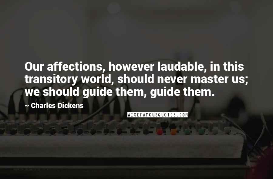 Charles Dickens Quotes: Our affections, however laudable, in this transitory world, should never master us; we should guide them, guide them.