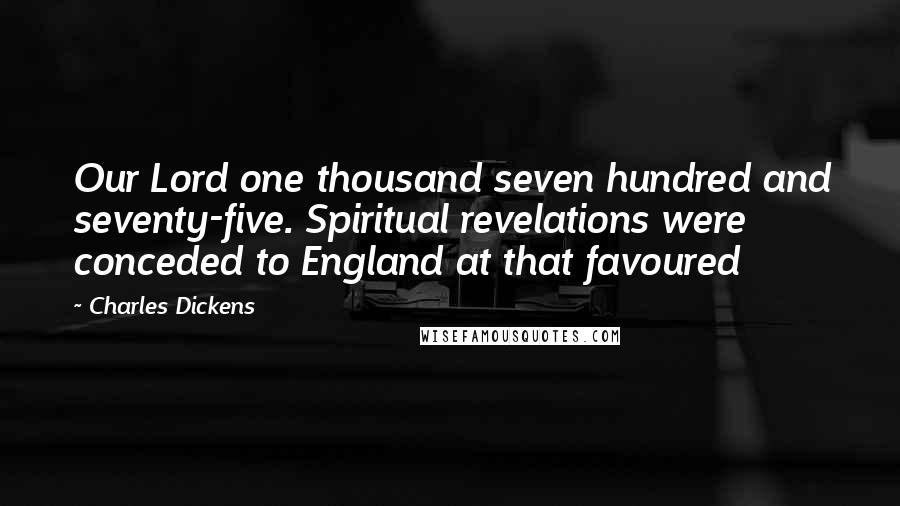 Charles Dickens Quotes: Our Lord one thousand seven hundred and seventy-five. Spiritual revelations were conceded to England at that favoured