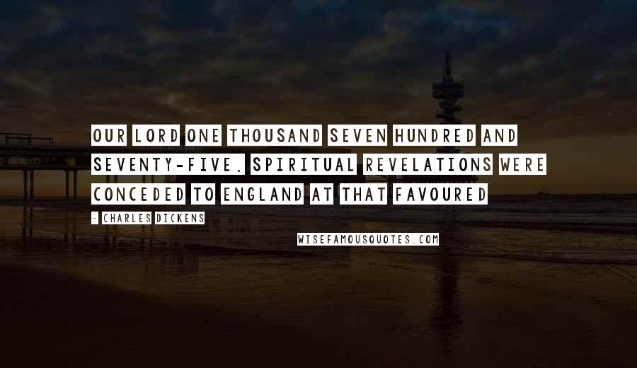 Charles Dickens Quotes: Our Lord one thousand seven hundred and seventy-five. Spiritual revelations were conceded to England at that favoured