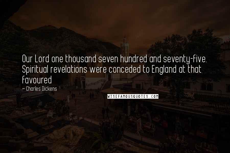 Charles Dickens Quotes: Our Lord one thousand seven hundred and seventy-five. Spiritual revelations were conceded to England at that favoured
