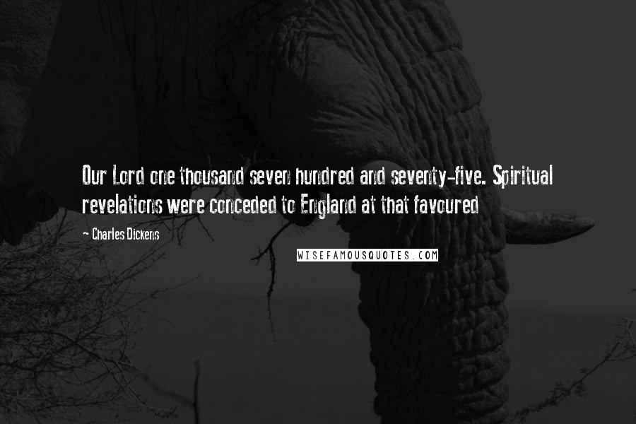 Charles Dickens Quotes: Our Lord one thousand seven hundred and seventy-five. Spiritual revelations were conceded to England at that favoured