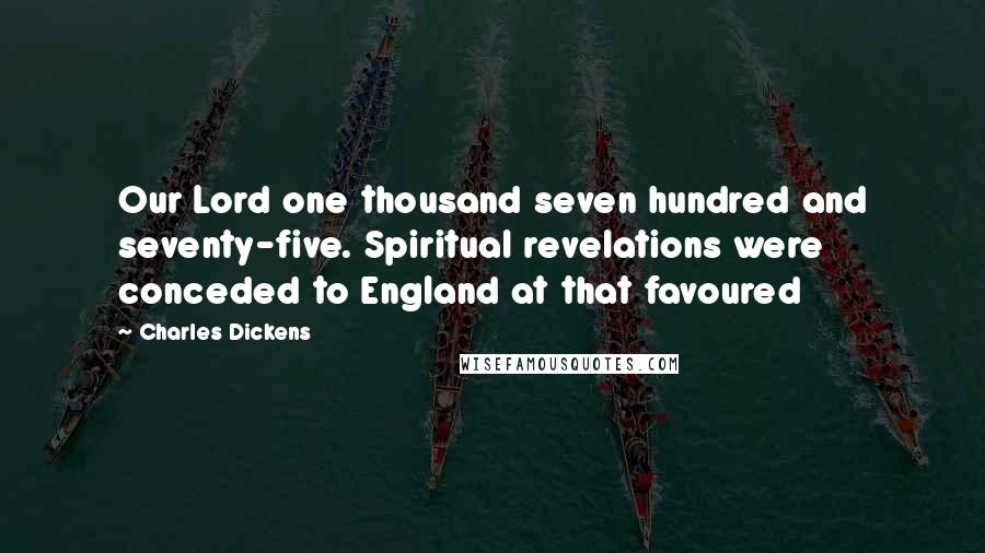 Charles Dickens Quotes: Our Lord one thousand seven hundred and seventy-five. Spiritual revelations were conceded to England at that favoured