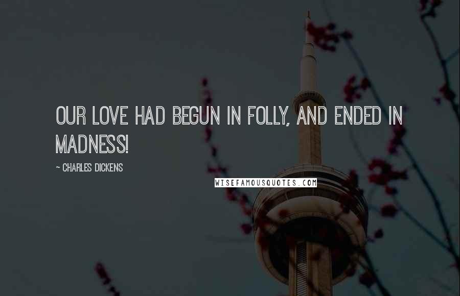 Charles Dickens Quotes: Our love had begun in folly, and ended in madness!