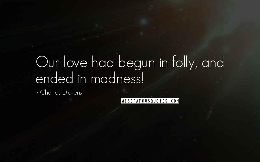 Charles Dickens Quotes: Our love had begun in folly, and ended in madness!