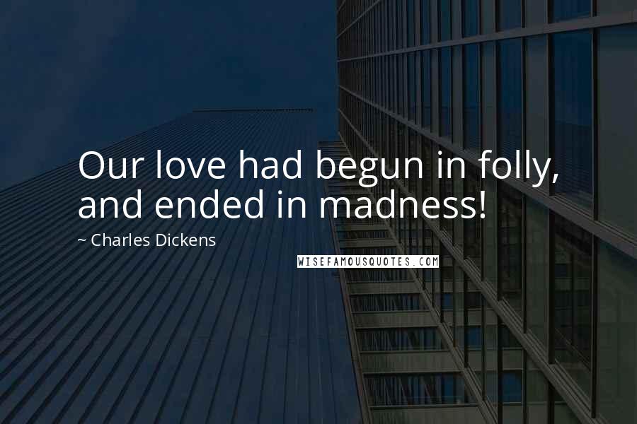 Charles Dickens Quotes: Our love had begun in folly, and ended in madness!