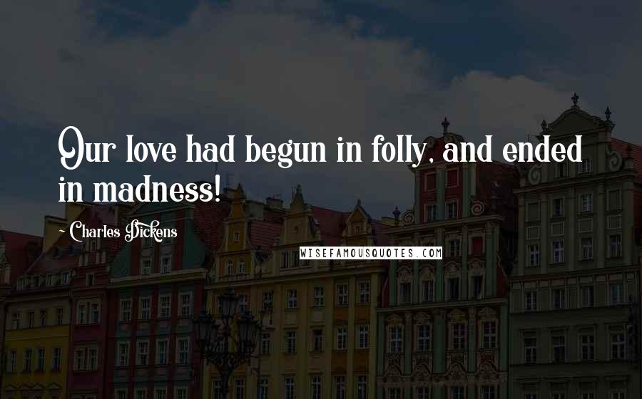 Charles Dickens Quotes: Our love had begun in folly, and ended in madness!