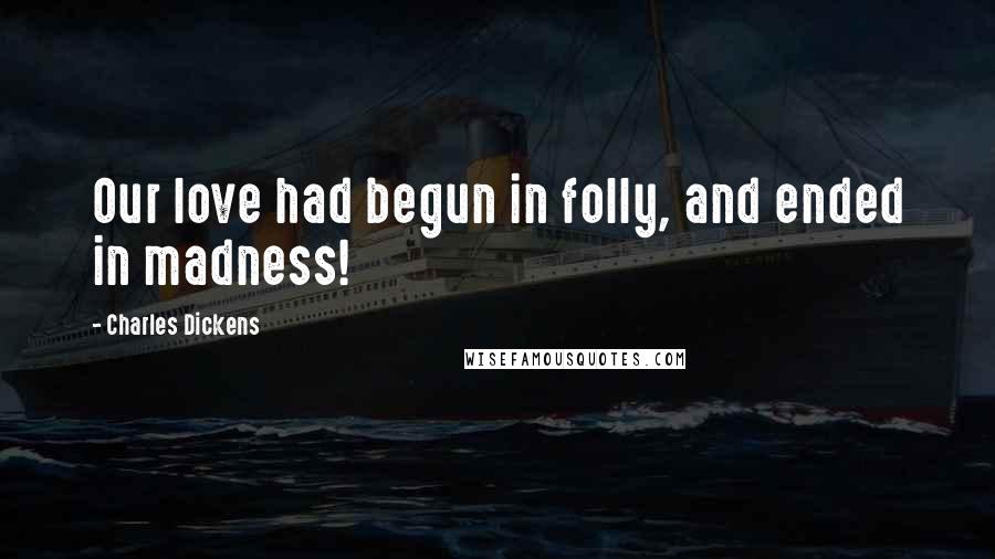 Charles Dickens Quotes: Our love had begun in folly, and ended in madness!