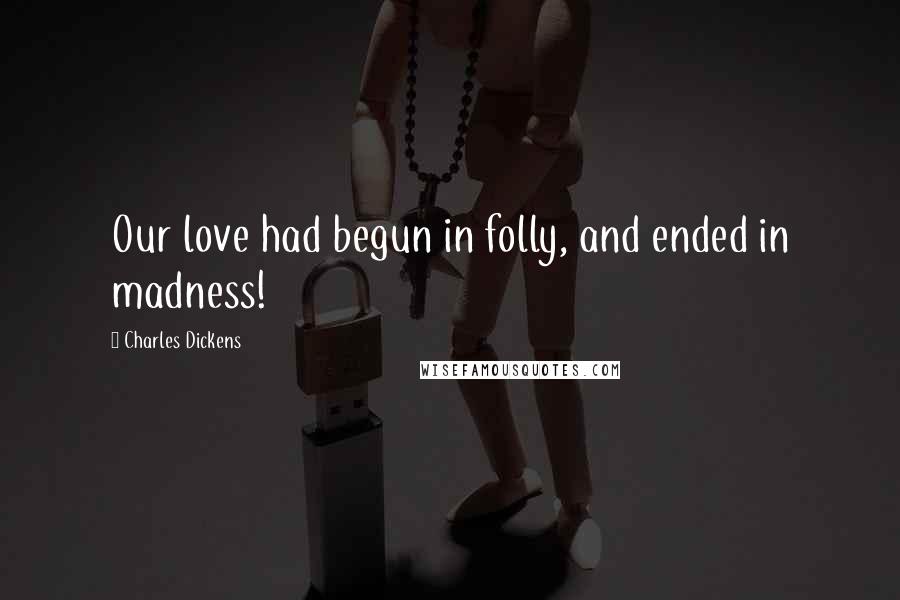 Charles Dickens Quotes: Our love had begun in folly, and ended in madness!