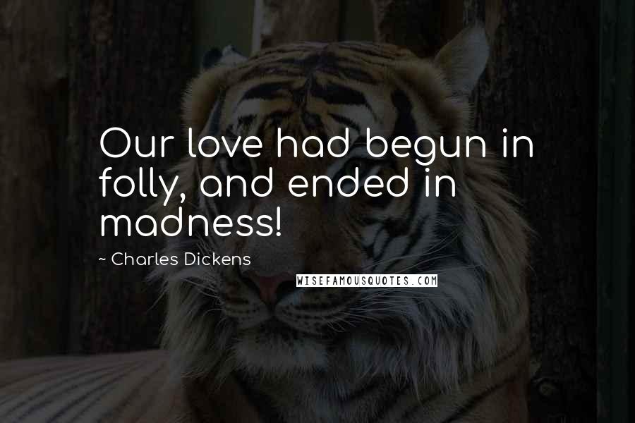Charles Dickens Quotes: Our love had begun in folly, and ended in madness!